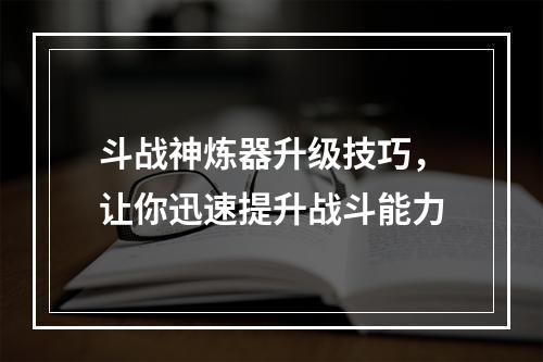 斗战神炼器升级技巧，让你迅速提升战斗能力