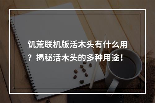 饥荒联机版活木头有什么用？揭秘活木头的多种用途！