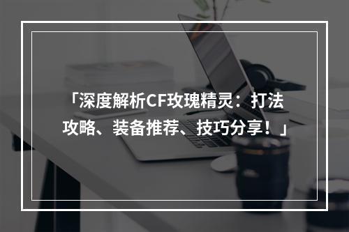 「深度解析CF玫瑰精灵：打法攻略、装备推荐、技巧分享！」