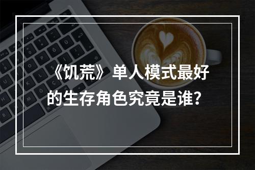 《饥荒》单人模式最好的生存角色究竟是谁？