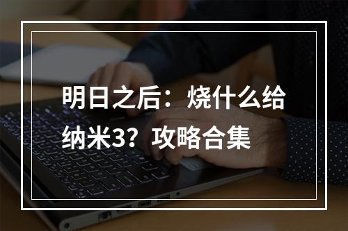 明日之后：烧什么给纳米3？攻略合集