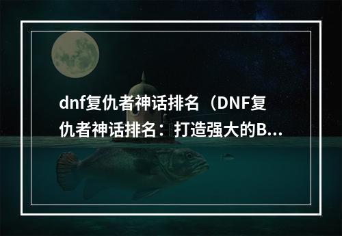 dnf复仇者神话排名（DNF复仇者神话排名：打造强大的BOSS杀手）