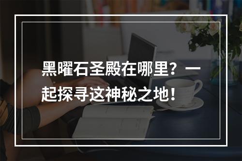 黑曜石圣殿在哪里？一起探寻这神秘之地！