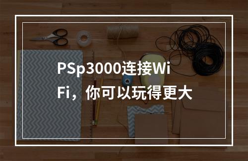 PSp3000连接WiFi，你可以玩得更大