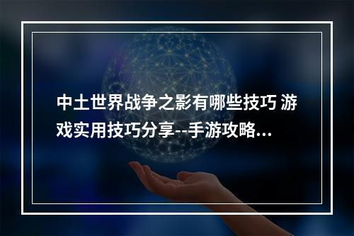 中土世界战争之影有哪些技巧 游戏实用技巧分享--手游攻略网