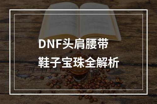 DNF头肩腰带鞋子宝珠全解析