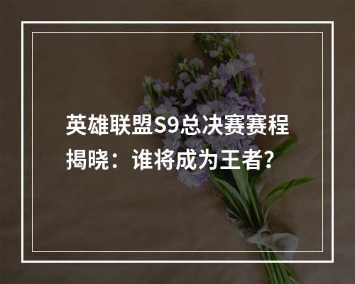 英雄联盟S9总决赛赛程揭晓：谁将成为王者？