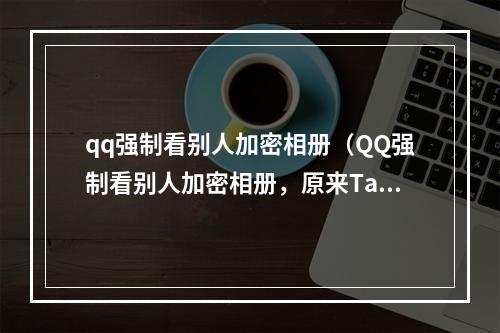 qq强制看别人加密相册（QQ强制看别人加密相册，原来Ta们都在**你）