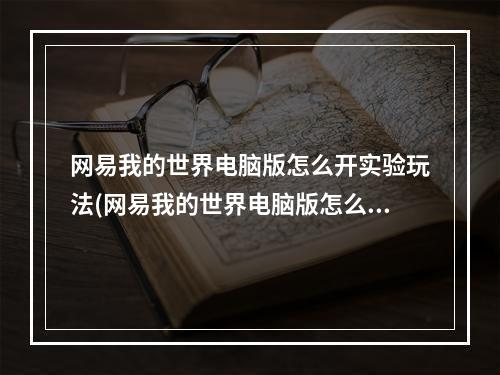 网易我的世界电脑版怎么开实验玩法(网易我的世界电脑版怎么开实验玩法教程)