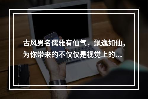 古风男名儒雅有仙气，飘逸如仙，为你带来的不仅仅是视觉上的享受，更是一种心灵上的慰藉。无论是在游戏还是