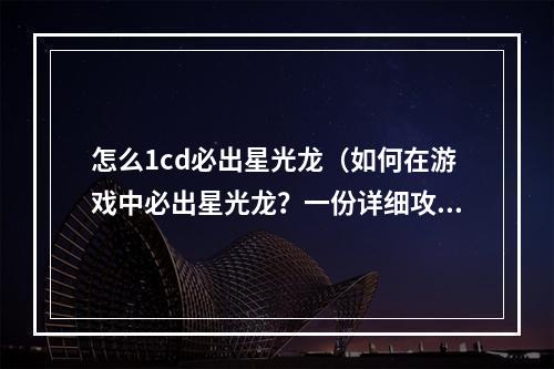 怎么1cd必出星光龙（如何在游戏中必出星光龙？一份详细攻略来帮你！）