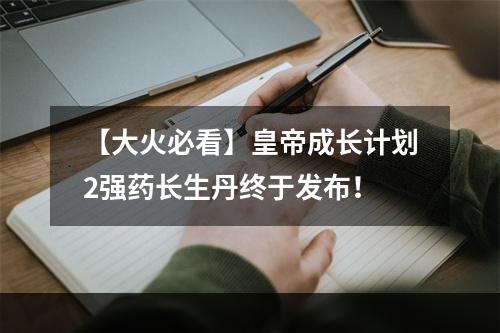 【大火必看】皇帝成长计划2强药长生丹终于发布！