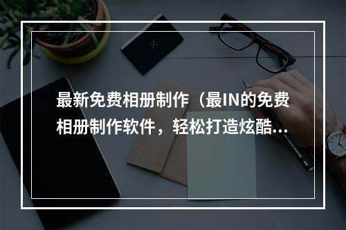 最新免费相册制作（最IN的免费相册制作软件，轻松打造炫酷相册）