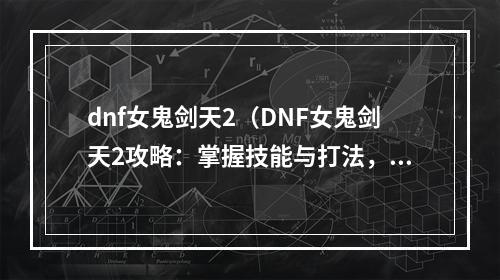 dnf女鬼剑天2（DNF女鬼剑天2攻略：掌握技能与打法，成为最强鬼剑天）