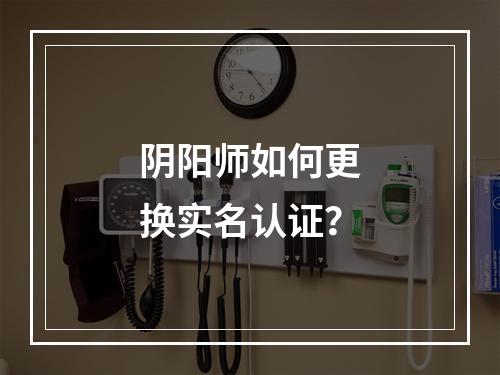 阴阳师如何更换实名认证？