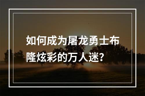 如何成为屠龙勇士布隆炫彩的万人迷？