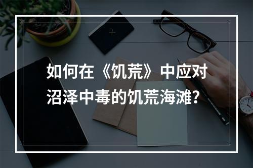 如何在《饥荒》中应对沼泽中毒的饥荒海滩？