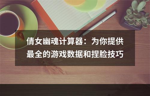 倩女幽魂计算器：为你提供最全的游戏数据和捏脸技巧