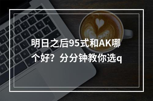 明日之后95式和AK哪个好？分分钟教你选q