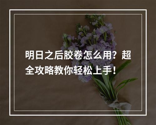 明日之后胶卷怎么用？超全攻略教你轻松上手！