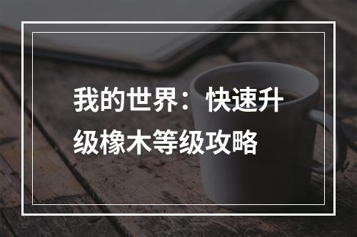 我的世界：快速升级橡木等级攻略