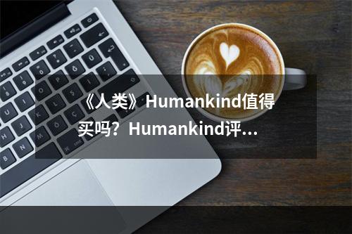 《人类》Humankind值得买吗？Humankind评测心得分享--游戏攻略网