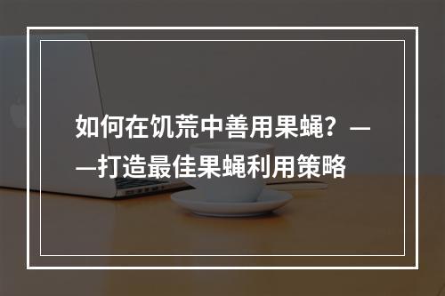 如何在饥荒中善用果蝇？——打造最佳果蝇利用策略