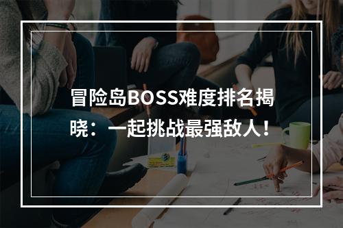 冒险岛BOSS难度排名揭晓：一起挑战最强敌人！