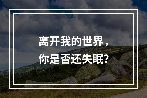 离开我的世界，你是否还失眠？