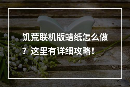 饥荒联机版蜡纸怎么做？这里有详细攻略！