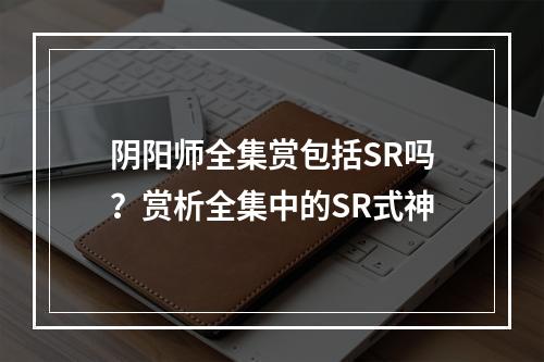 阴阳师全集赏包括SR吗？赏析全集中的SR式神