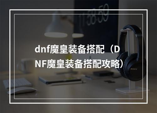 dnf魔皇装备搭配（DNF魔皇装备搭配攻略）