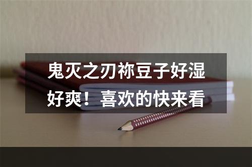 鬼灭之刃祢豆子好湿好爽！喜欢的快来看