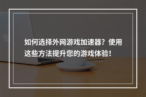 如何选择外网游戏加速器？使用这些方法提升您的游戏体验！