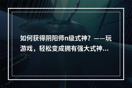 如何获得阴阳师n级式神？——玩游戏，轻松变成拥有强大式神的高手！