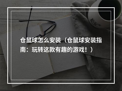 仓鼠球怎么安装（仓鼠球安装指南：玩转这款有趣的游戏！）