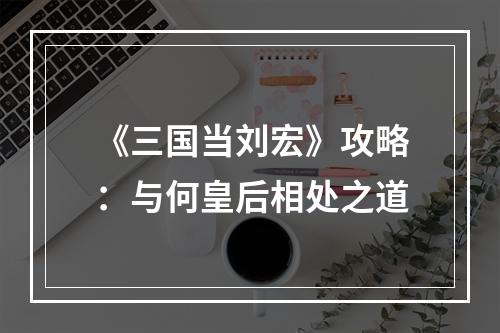 《三国当刘宏》攻略：与何皇后相处之道