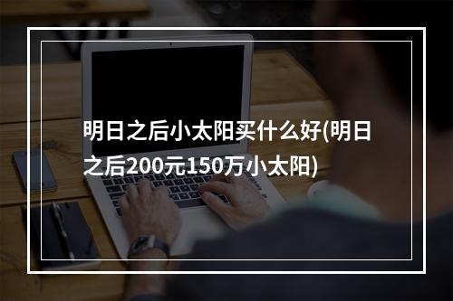 明日之后小太阳买什么好(明日之后200元150万小太阳)