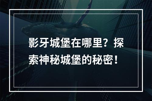 影牙城堡在哪里？探索神秘城堡的秘密！