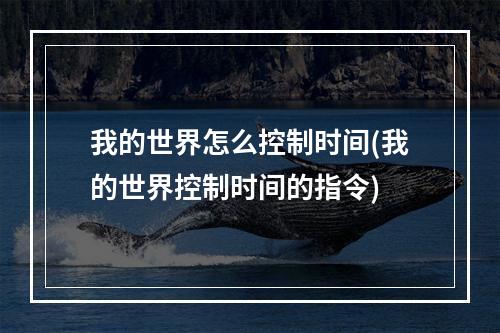 我的世界怎么控制时间(我的世界控制时间的指令)