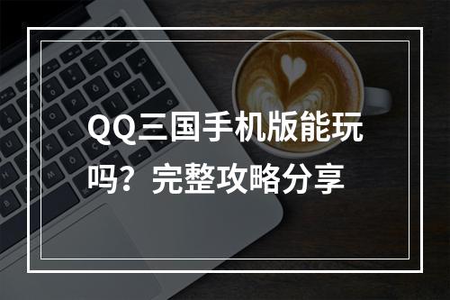 QQ三国手机版能玩吗？完整攻略分享