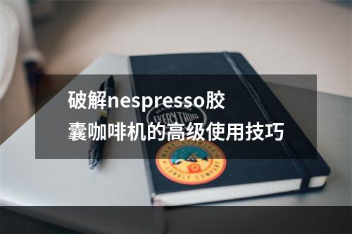 破解nespresso胶囊咖啡机的高级使用技巧