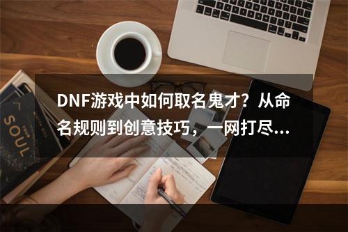 DNF游戏中如何取名鬼才？从命名规则到创意技巧，一网打尽！