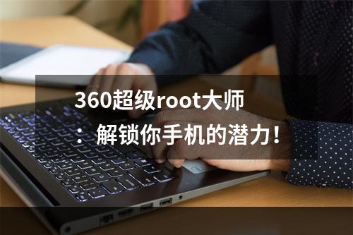 360超级root大师：解锁你手机的潜力！