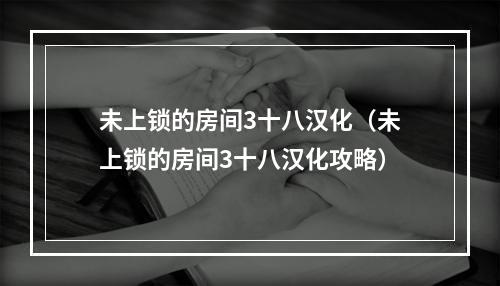 未上锁的房间3十八汉化（未上锁的房间3十八汉化攻略）