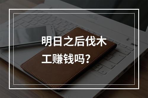 明日之后伐木工赚钱吗？