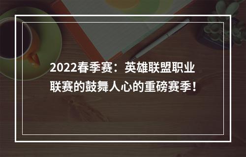 2022春季赛：英雄联盟职业联赛的鼓舞人心的重磅赛季！