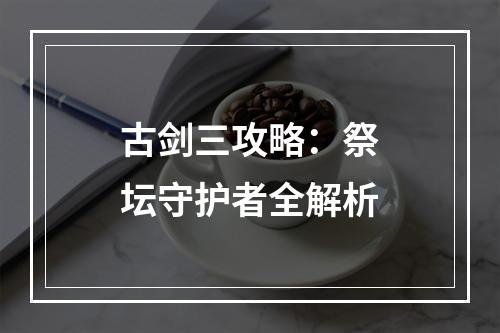 古剑三攻略：祭坛守护者全解析