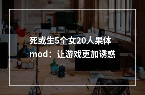 死或生5全女20人果体mod：让游戏更加诱惑