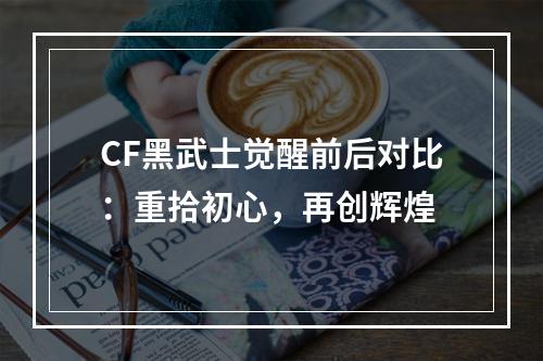 CF黑武士觉醒前后对比：重拾初心，再创辉煌